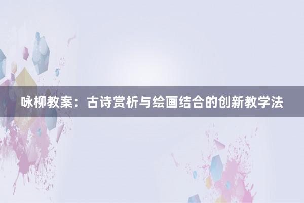 咏柳教案：古诗赏析与绘画结合的创新教学法