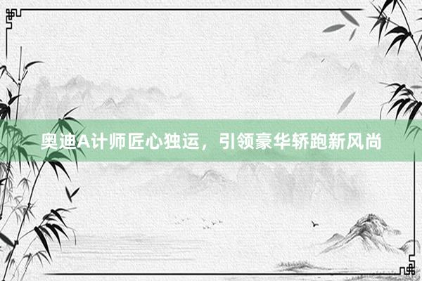 奥迪A计师匠心独运，引领豪华轿跑新风尚